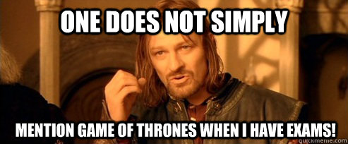 One does not simply  mention Game of Thrones when I have exams!  One Does Not Simply