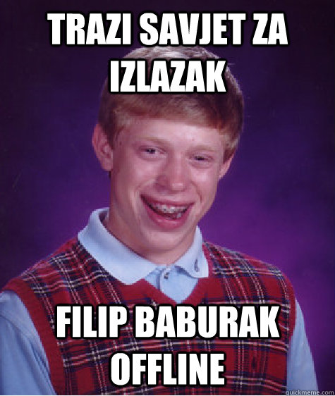 trazi savjet za izlazak filip baburak offline  Bad Luck Brian