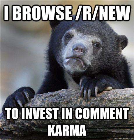 I browse /r/new To invest in comment karma  Confession Bear