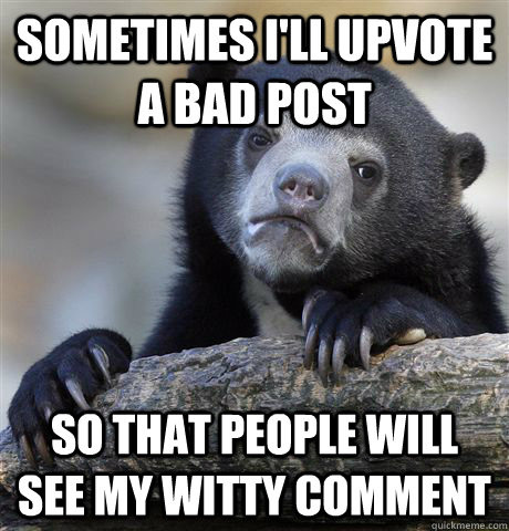 sometimes i'll upvote a bad post so that people will see my witty comment  Confession Bear