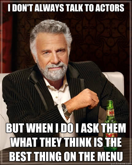 I don't always talk to actors but when i do i ask them what they think is the best thing on the menu  The Most Interesting Man In The World