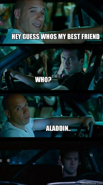 Hey guess whos my best friend Who? Aladdin.. - Hey guess whos my best friend Who? Aladdin..  Fast and Furious