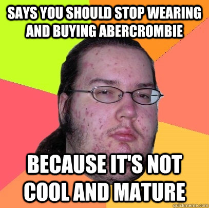 Says you should stop wearing and buying abercrombie because it's not cool and mature  Butthurt Dweller