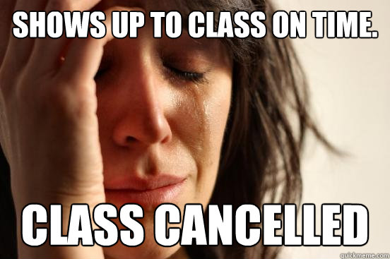 Shows up to class on time.  Class cancelled  First World Problems