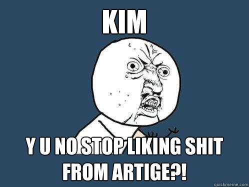 Kim Y U NO STOP LIKING SHIT FROM ARTIGE?!  Y U No