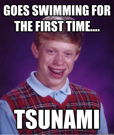 Goes swimming for the first time.... tsunami  Unlucky Brian