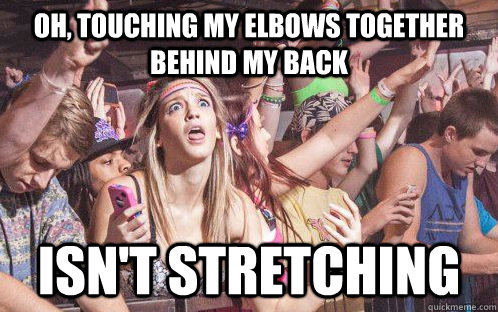 oh, touching my elbows together behind my back isn't stretching - oh, touching my elbows together behind my back isn't stretching  Stupid Clarity Clare