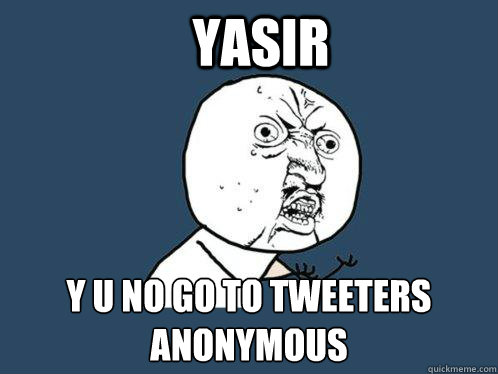 YASIR Y u no go to tweeters anonymous  Y U No