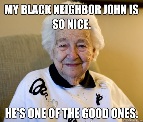 My black neighbor John is so nice.
 He's one of the good ones.  Scumbag Grandma