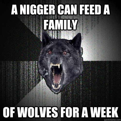 A nigger can feed a family of wolves for a week  Insanity Wolf