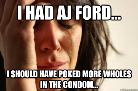 I Had Aj Ford... I Should Have Poked More Wholes In The Condom...  First World Problems