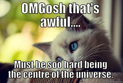 OMGOSH THAT'S AWFUL.... MUST BE SOO HARD BEING THE CENTRE OF THE UNIVERSE. First World Problems Cat