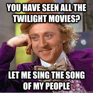 You have seen all the twilight movies? Let me sing the song of my people  Creepy Wonka