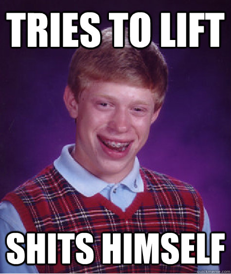 tries to lift shits himself  Bad Luck Brian