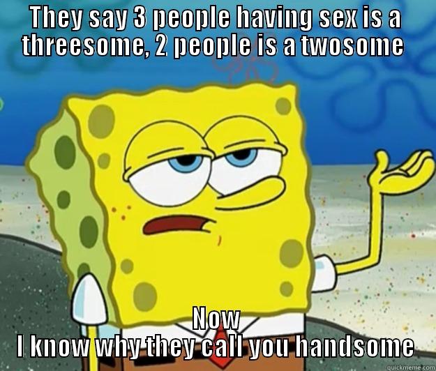 THEY SAY 3 PEOPLE HAVING SEX IS A THREESOME, 2 PEOPLE IS A TWOSOME  NOW I KNOW WHY THEY CALL YOU HANDSOME Tough Spongebob