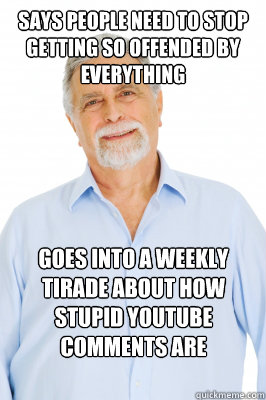 Says people need to stop getting so offended by everything Goes into a weekly tirade about how stupid Youtube comments are - Says people need to stop getting so offended by everything Goes into a weekly tirade about how stupid Youtube comments are  Baby Boomer Dad