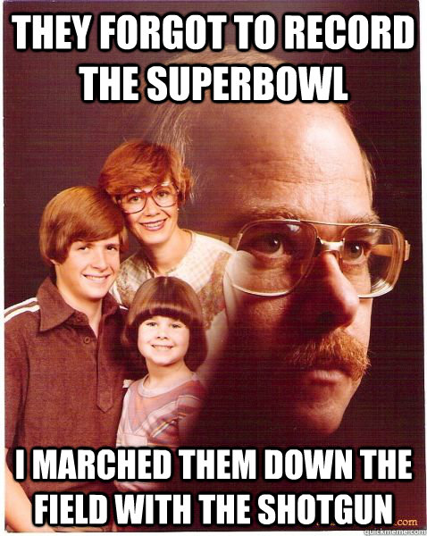 They forgot to record the superbowl I marched them down the field with the shotgun  Vengeance Dad