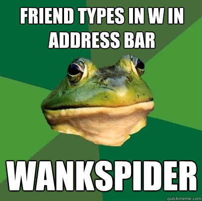 Friend types in w in address bar wankspider  Foul Bachelor Frog