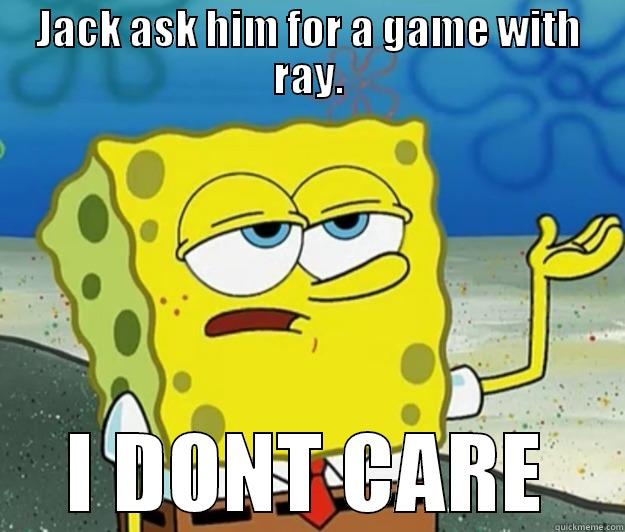 JACK ASK HIM FOR A GAME WITH RAY. I DONT CARE Tough Spongebob