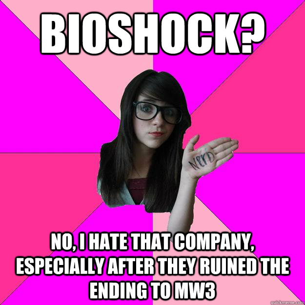 bioshock? no, i hate that company, especially after they ruined the ending to mw3  Idiot Nerd Girl