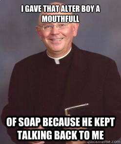 I gave that alter boy a mouthfull of soap because he kept talking back to me - I gave that alter boy a mouthfull of soap because he kept talking back to me  Non-Molesting Priest