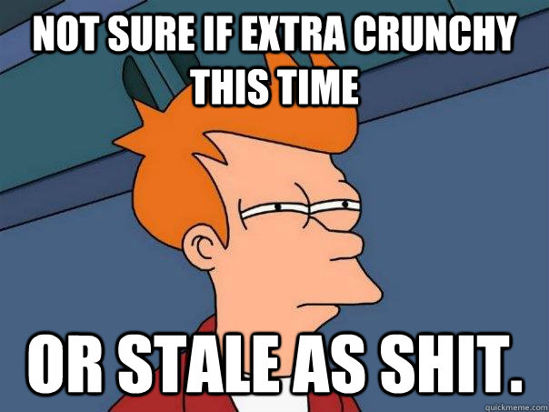 Not sure if extra crunchy this time or stale as shit.  Futurama Fry