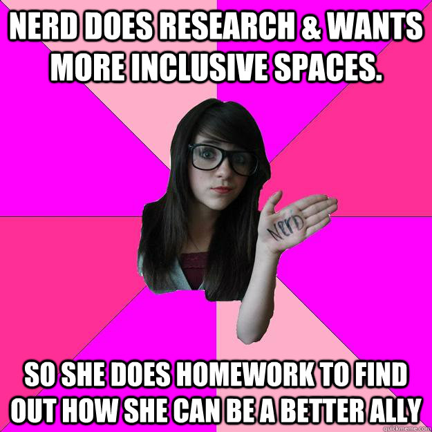 Nerd does research & wants more inclusive spaces. So she does homework to find out how she can be a better ally  Idiot Nerd Girl