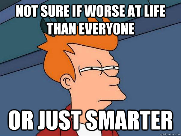 not sure if worse at life than everyone  or just smarter  Futurama Fry