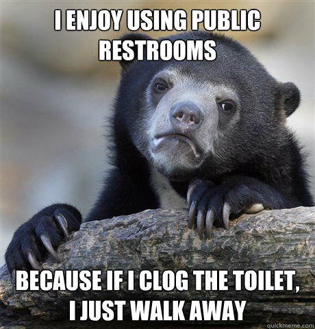 I enjoy using public restrooms because if i clog the toilet,
i just walk away  Confession Bear