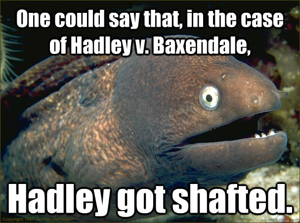 One could say that, in the case of Hadley v. Baxendale, Hadley got shafted.  Bad Joke Eel