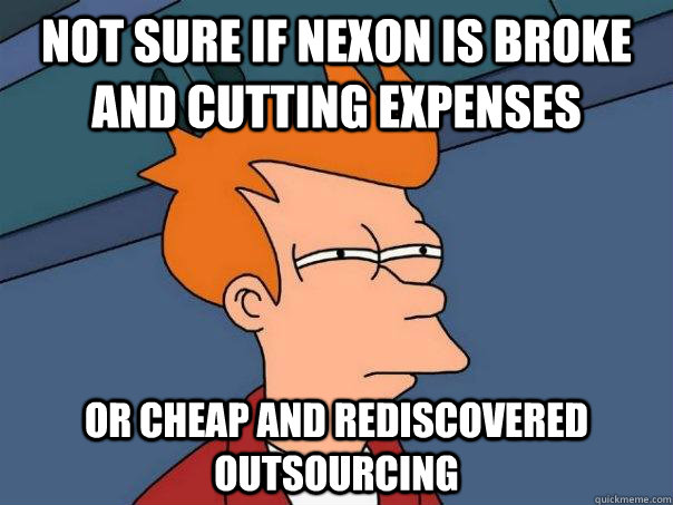 Not sure if Nexon is broke and cutting expenses or cheap and rediscovered outsourcing  Futurama Fry