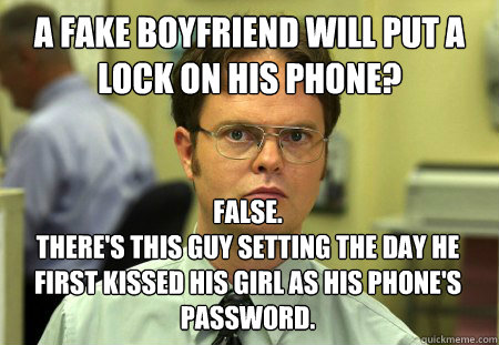A fake boyfriend will put a lock on his phone? False. 
There's this guy setting the day he first kissed his girl as his phone's password. - A fake boyfriend will put a lock on his phone? False. 
There's this guy setting the day he first kissed his girl as his phone's password.  Dwight