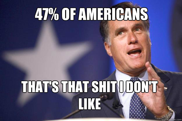 47% of americans THat's that shit I don't like  Mitt Romney