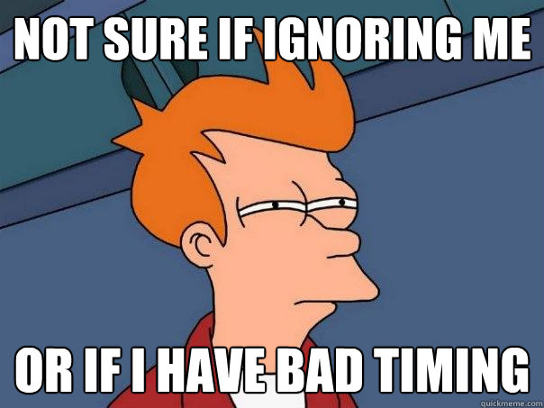 Not sure if ignoring me  or if I have bad timing  Futurama Fry