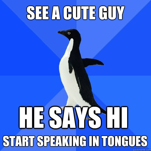 see a cute guy he says hi start speaking in tongues  - see a cute guy he says hi start speaking in tongues   Socially Awkward Penguin