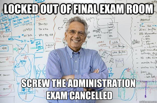 Locked out of final exam room Screw the administration
 Exam cancelled - Locked out of final exam room Screw the administration
 Exam cancelled  Engineering Professor