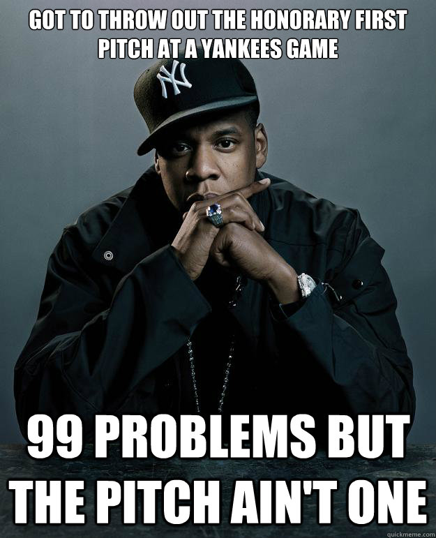 Got to throw out the honorary first pitch at a Yankees game 99 problems but the pitch ain't one - Got to throw out the honorary first pitch at a Yankees game 99 problems but the pitch ain't one  Jay Z Problems