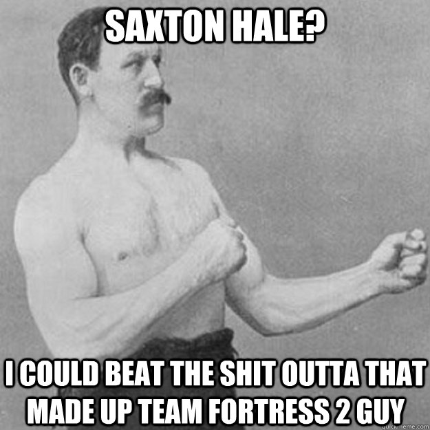 saxton hale? I COULD BEAT THE SHIT OUTTA THAT MADE UP TEAM FORTRESS 2 GUY  overly manly man