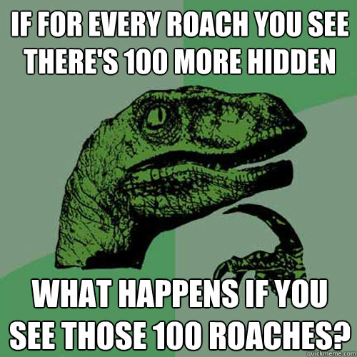 if for every roach you see there's 100 more hidden what happens if you see those 100 roaches? - if for every roach you see there's 100 more hidden what happens if you see those 100 roaches?  Philosoraptor