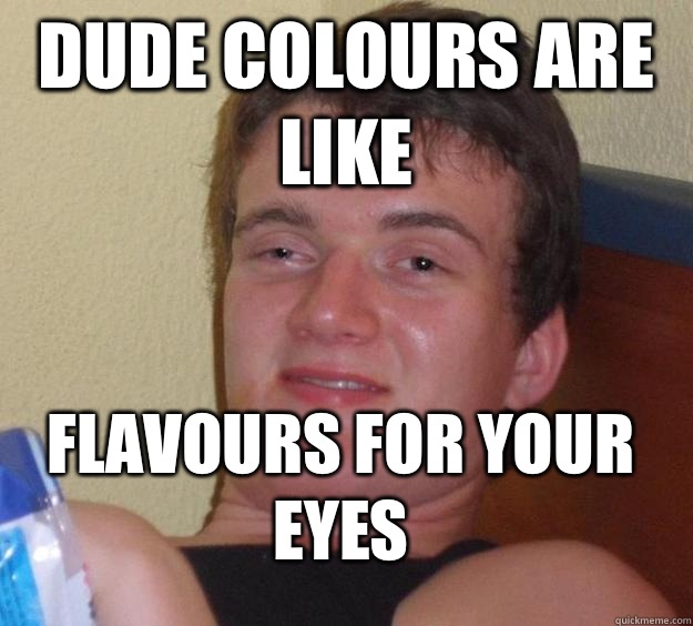 Dude colours are like Flavours for your eyes  10 Guy