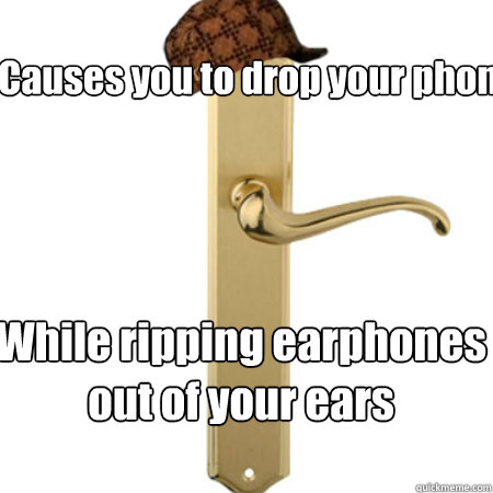 Causes you to drop your phone While ripping earphones out of your ears - Causes you to drop your phone While ripping earphones out of your ears  Scumbag Door handle