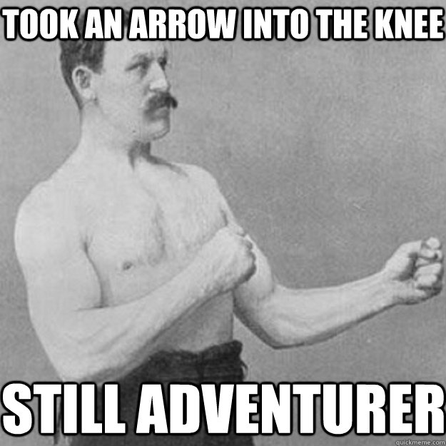 Took an arrow into the knee still adventurer  overly manly man