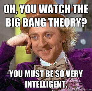 Oh, you watch the big bang theory?  You must be so very intelligent.   Condescending Wonka