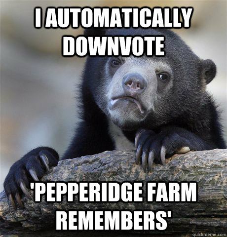 I automatically downvote  'Pepperidge Farm remembers'  Confession Bear