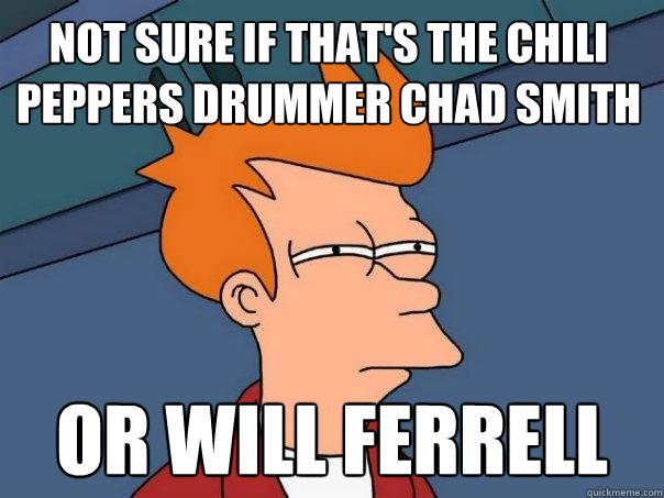 Not sure if that's the chili peppers drummer Chad Smith Or Will Ferrell  Futurama Fry