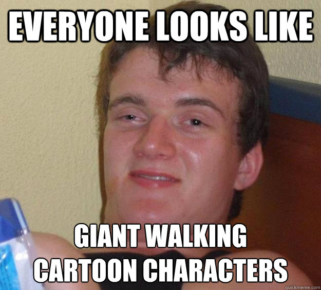 EVERYONE LOOKS LIKE GIANT WALKING
CARTOON CHARACTERS  10 Guy