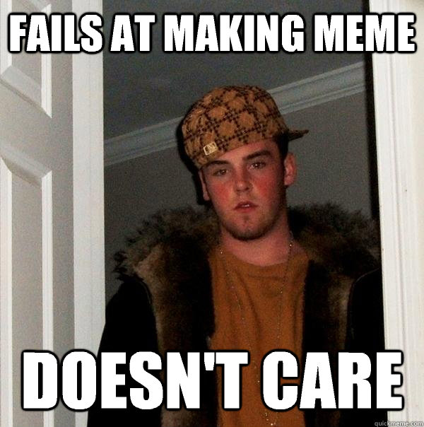 Fails at making meme Doesn't care  Scumbag Steve