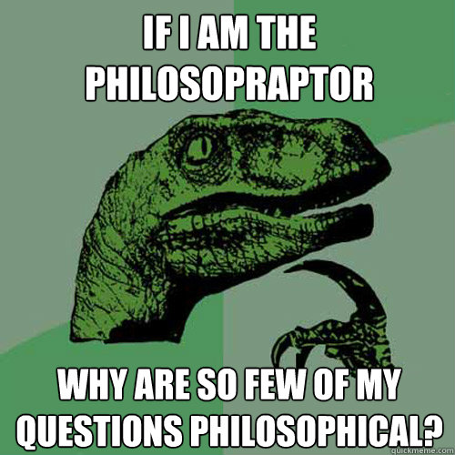 If I am the philosopraptor Why are so few of my questions philosophical?  Philosoraptor