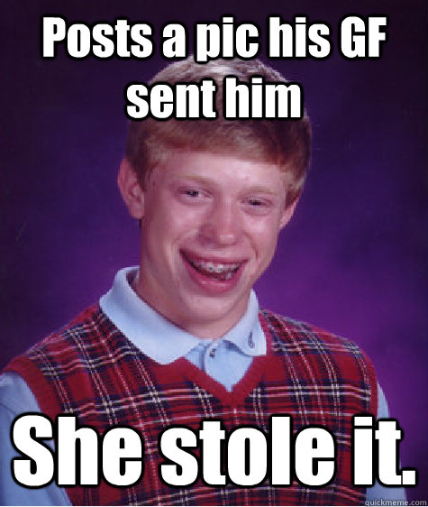 Posts a pic his GF sent him She stole it.   Bad Luck Brian