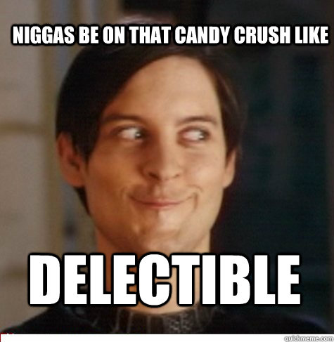 niggas be on that candy crush like DELECTIBLE  Creepy Tobey Maguire